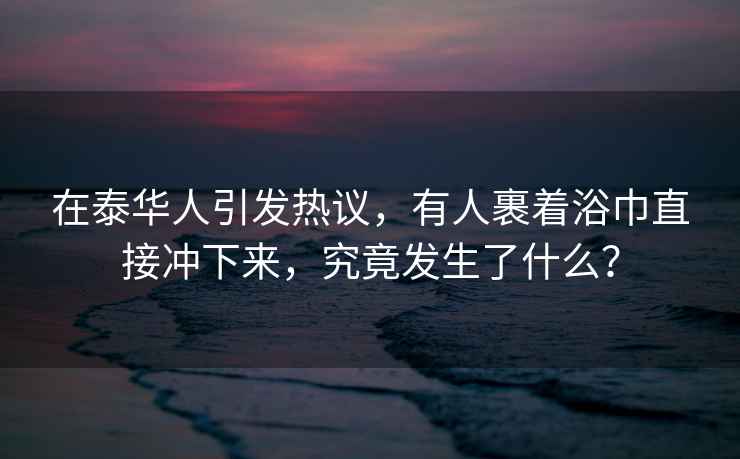在泰華人引發(fā)熱議，有人裹著浴巾直接沖下來，究竟發(fā)生了什么？