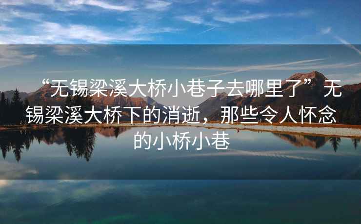 “無(wú)錫梁溪大橋小巷子去哪里了”無(wú)錫梁溪大橋下的消逝，那些令人懷念的小橋小巷