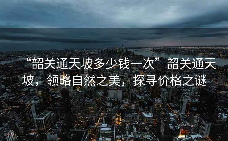 “韶關(guān)通天坡多少錢一次”韶關(guān)通天坡，領(lǐng)略自然之美，探尋價(jià)格之謎