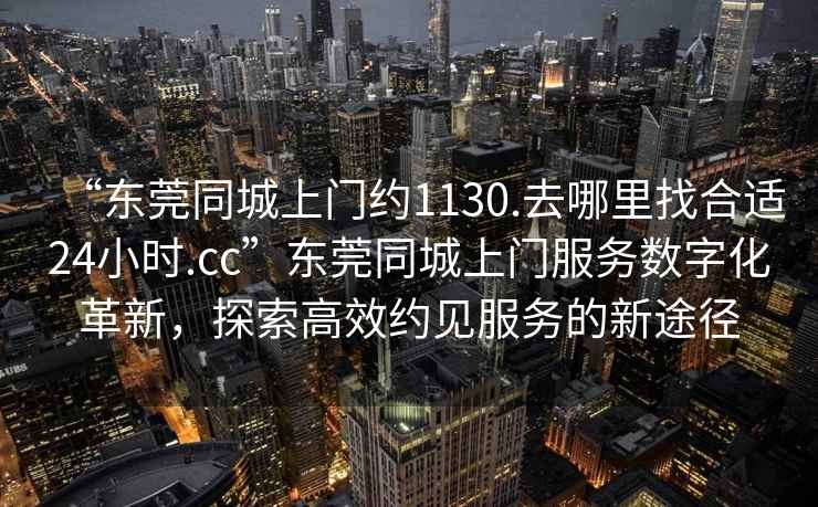 “東莞同城上門約1130.去哪里找合適24小時.cc”東莞同城上門服務數(shù)字化革新，探索高效約見服務的新途徑