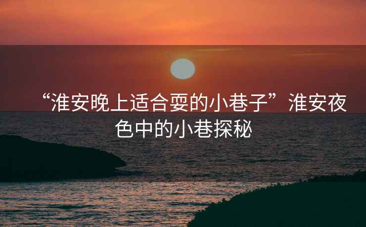 “淮安晚上適合耍的小巷子”淮安夜色中的小巷探秘
