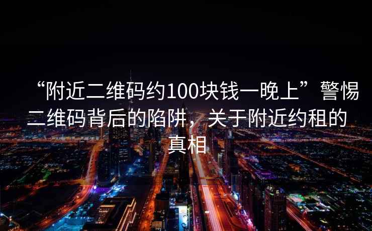 “附近二維碼約100塊錢一晚上”警惕二維碼背后的陷阱，關(guān)于附近約租的真相