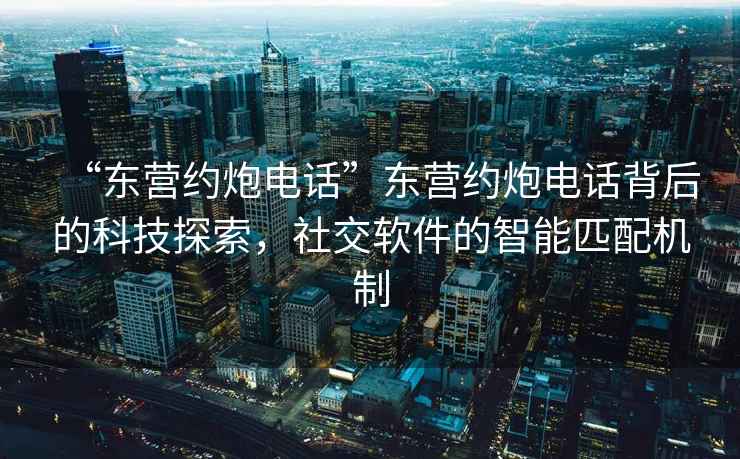 “東營約炮電話”東營約炮電話背后的科技探索，社交軟件的智能匹配機制