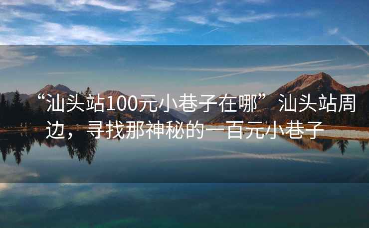 “汕頭站100元小巷子在哪”汕頭站周邊，尋找那神秘的一百元小巷子