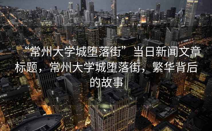 “常州大學(xué)城墮落街”當(dāng)日新聞文章標(biāo)題，常州大學(xué)城墮落街，繁華背后的故事