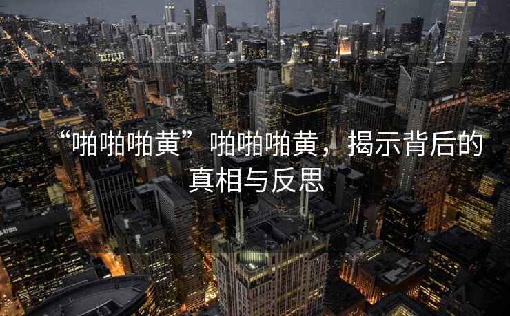 “啪啪啪黃”啪啪啪黃，揭示背后的真相與反思