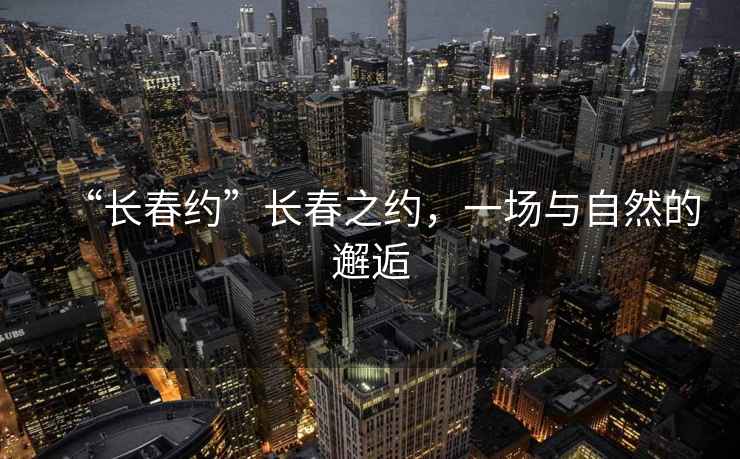“長(zhǎng)春約”長(zhǎng)春之約，一場(chǎng)與自然的邂逅