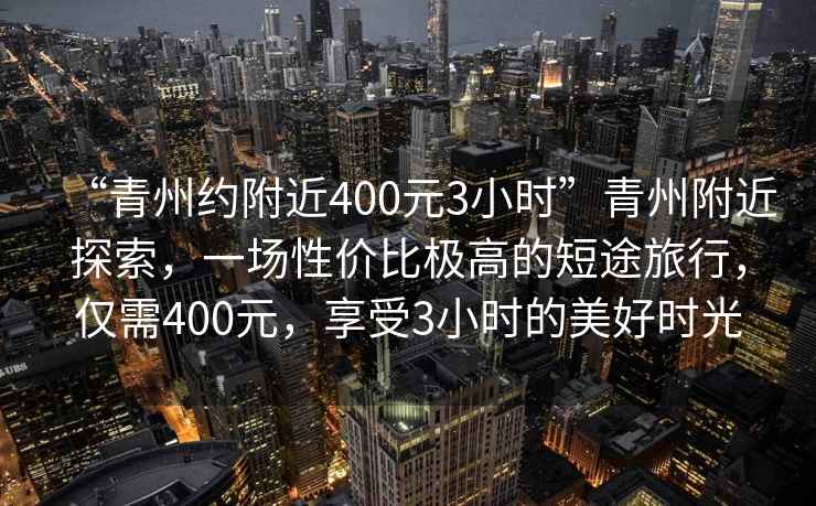 “青州約附近400元3小時(shí)”青州附近探索，一場性價(jià)比極高的短途旅行，僅需400元，享受3小時(shí)的美好時(shí)光