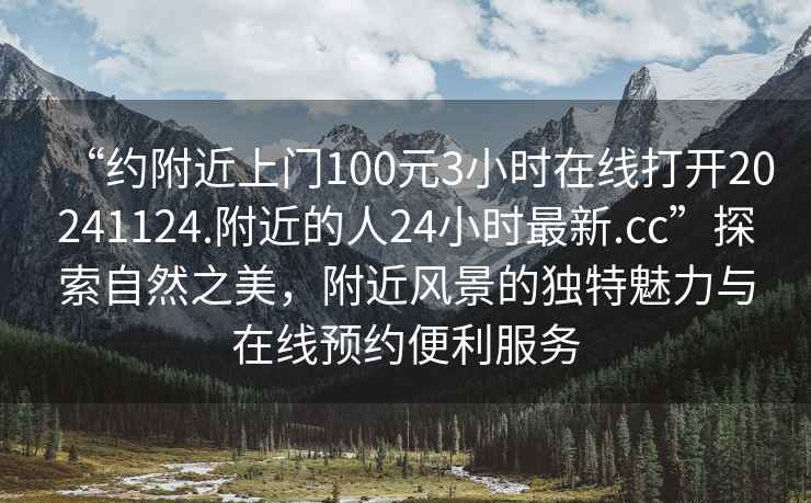 “約附近上門100元3小時在線打開20241124.附近的人24小時最新.cc”探索自然之美，附近風(fēng)景的獨特魅力與在線預(yù)約便利服務(wù)