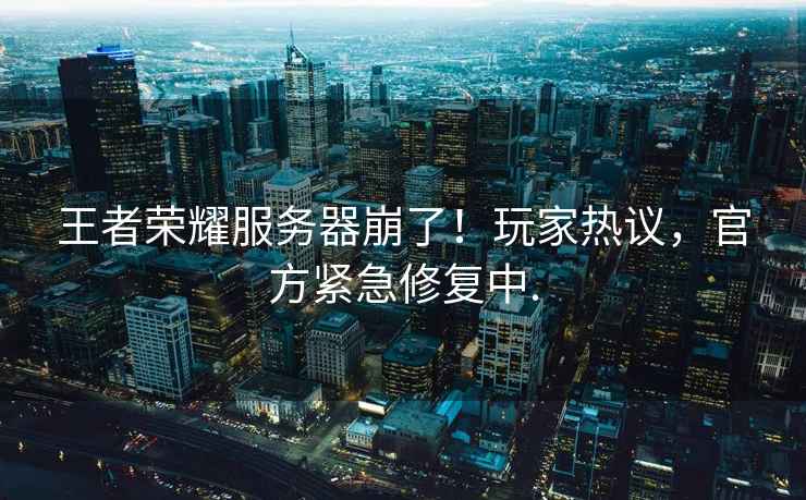 王者榮耀服務器崩了！玩家熱議，官方緊急修復中.