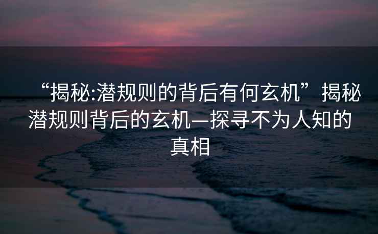 “揭秘:潛規(guī)則的背后有何玄機”揭秘潛規(guī)則背后的玄機—探尋不為人知的真相