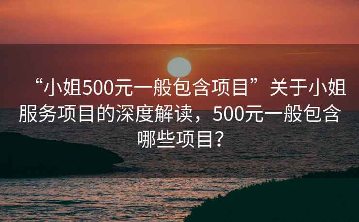 “小姐500元一般包含項(xiàng)目”關(guān)于小姐服務(wù)項(xiàng)目的深度解讀，500元一般包含哪些項(xiàng)目？