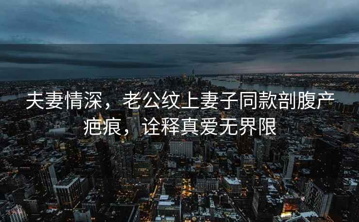 夫妻情深，老公紋上妻子同款剖腹產(chǎn)疤痕，詮釋真愛(ài)無(wú)界限