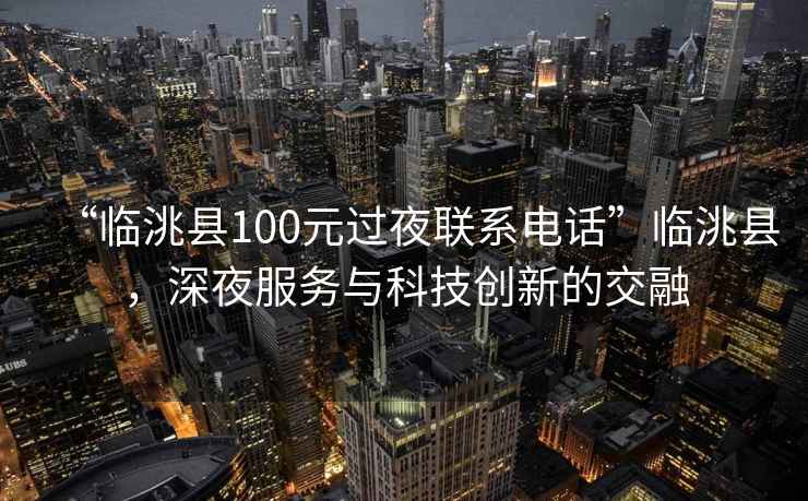 “臨洮縣100元過夜聯(lián)系電話”臨洮縣，深夜服務(wù)與科技創(chuàng)新的交融