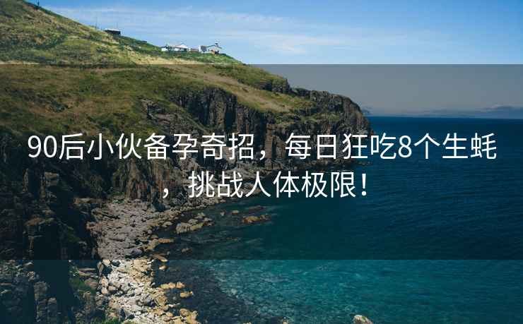 90后小伙備孕奇招，每日狂吃8個生蠔，挑戰(zhàn)人體極限！