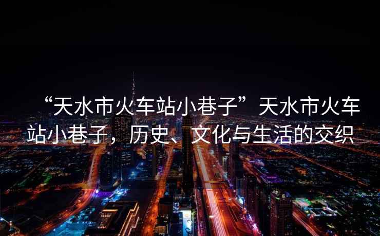 “天水市火車站小巷子”天水市火車站小巷子，歷史、文化與生活的交織