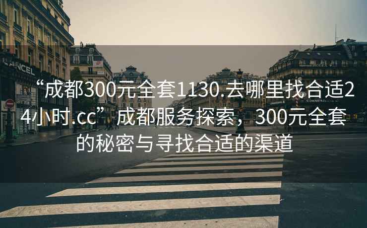 “成都300元全套1130.去哪里找合適24小時.cc”成都服務(wù)探索，300元全套的秘密與尋找合適的渠道