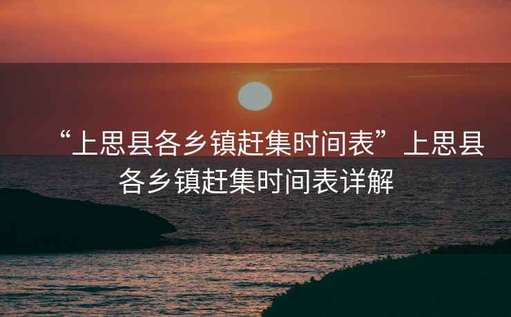 “上思縣各鄉(xiāng)鎮(zhèn)趕集時(shí)間表”上思縣各鄉(xiāng)鎮(zhèn)趕集時(shí)間表詳解