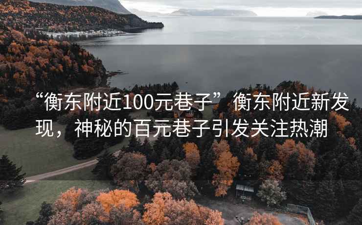“衡東附近100元巷子”衡東附近新發(fā)現(xiàn)，神秘的百元巷子引發(fā)關(guān)注熱潮