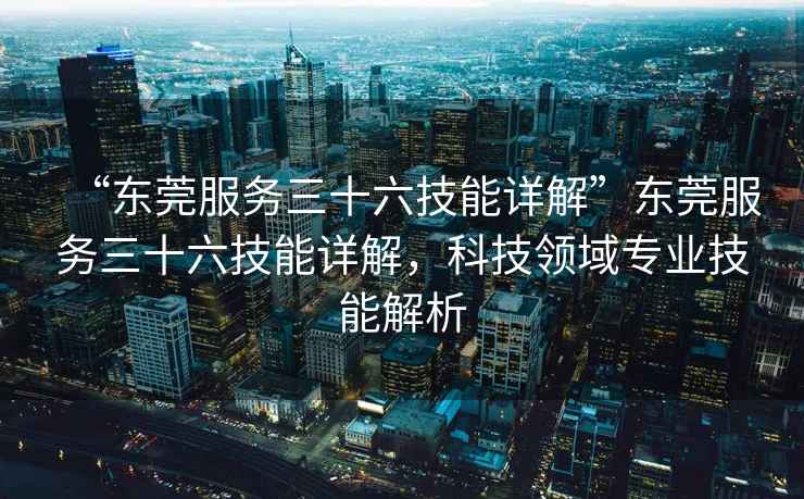 “東莞服務(wù)三十六技能詳解”東莞服務(wù)三十六技能詳解，科技領(lǐng)域?qū)I(yè)技能解析