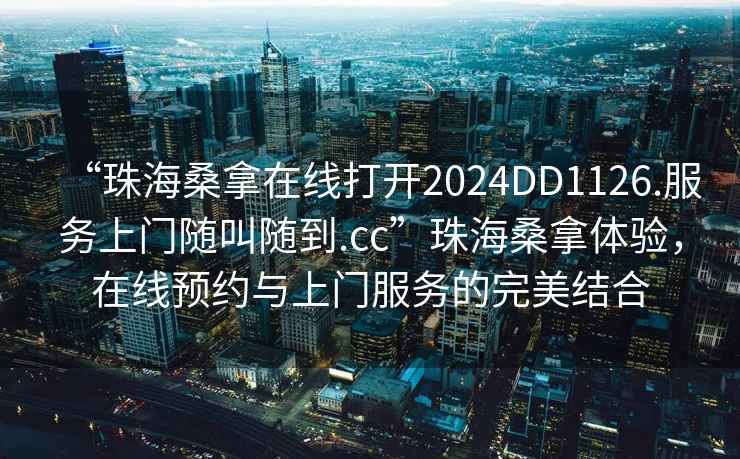 “珠海桑拿在線打開2024DD1126.服務(wù)上門隨叫隨到.cc”珠海桑拿體驗，在線預(yù)約與上門服務(wù)的完美結(jié)合