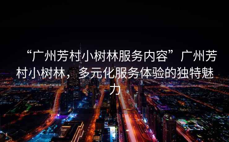 “廣州芳村小樹林服務(wù)內(nèi)容”廣州芳村小樹林，多元化服務(wù)體驗的獨特魅力