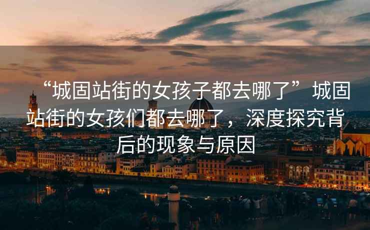 “城固站街的女孩子都去哪了”城固站街的女孩們都去哪了，深度探究背后的現(xiàn)象與原因