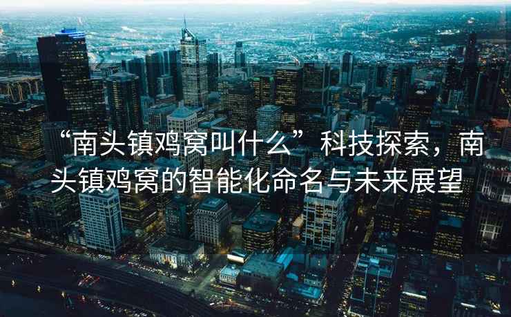 “南頭鎮(zhèn)雞窩叫什么”科技探索，南頭鎮(zhèn)雞窩的智能化命名與未來展望