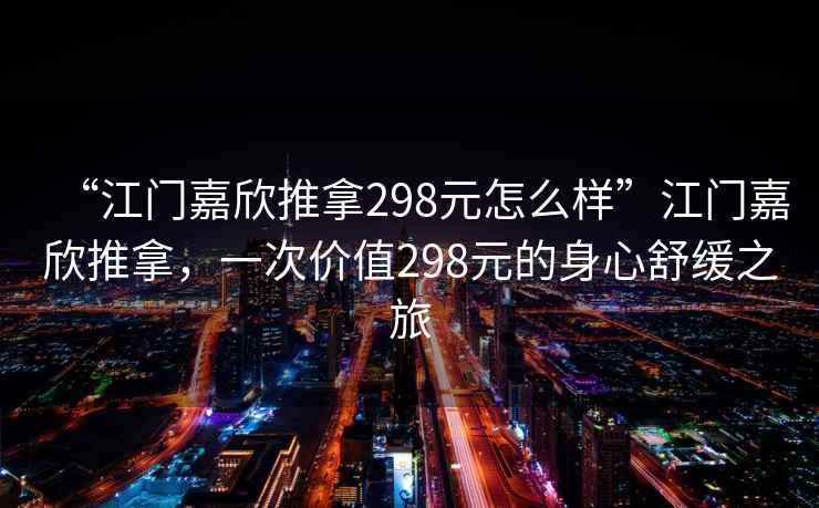 “江門嘉欣推拿298元怎么樣”江門嘉欣推拿，一次價值298元的身心舒緩之旅