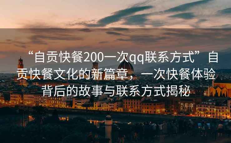 “自貢快餐200一次qq聯(lián)系方式”自貢快餐文化的新篇章，一次快餐體驗(yàn)背后的故事與聯(lián)系方式揭秘