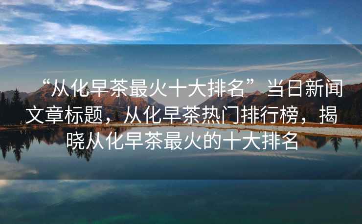 “從化早茶最火十大排名”當(dāng)日新聞文章標(biāo)題，從化早茶熱門(mén)排行榜，揭曉從化早茶最火的十大排名