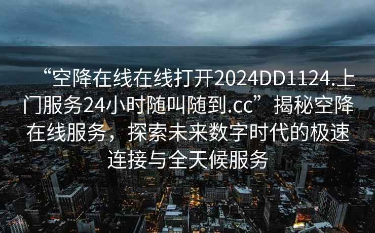 “空降在線在線打開2024DD1124.上門服務(wù)24小時隨叫隨到.cc”揭秘空降在線服務(wù)，探索未來數(shù)字時代的極速連接與全天候服務(wù)