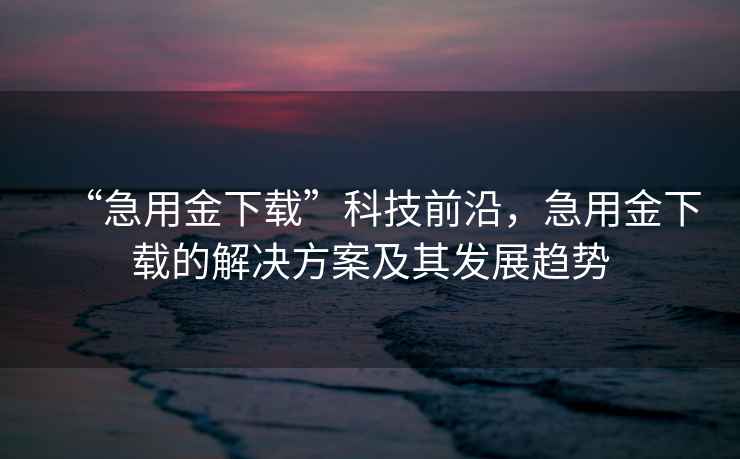 “急用金下載”科技前沿，急用金下載的解決方案及其發(fā)展趨勢(shì)