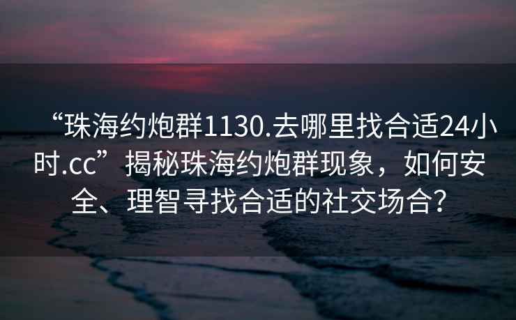 “珠海約炮群1130.去哪里找合適24小時.cc”揭秘珠海約炮群現(xiàn)象，如何安全、理智尋找合適的社交場合？