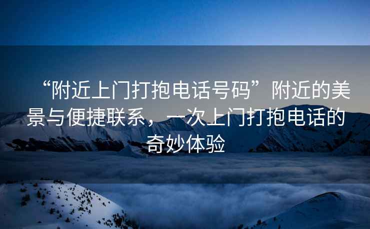 “附近上門打抱電話號碼”附近的美景與便捷聯(lián)系，一次上門打抱電話的奇妙體驗