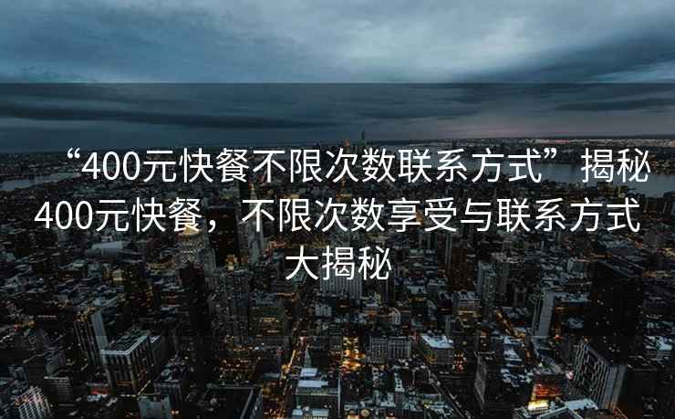 “400元快餐不限次數(shù)聯(lián)系方式”揭秘400元快餐，不限次數(shù)享受與聯(lián)系方式大揭秘