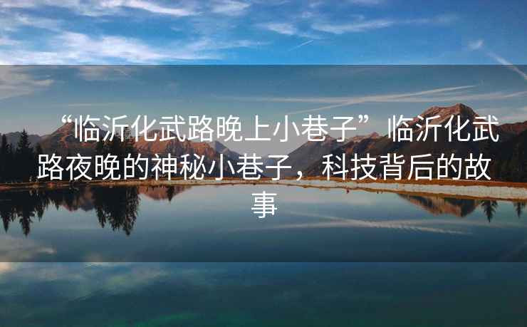 “臨沂化武路晚上小巷子”臨沂化武路夜晚的神秘小巷子，科技背后的故事