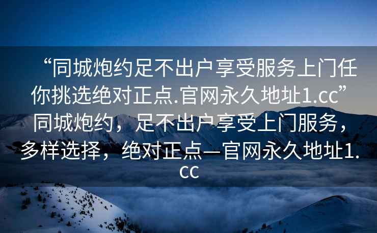 “同城炮約足不出戶享受服務上門任你挑選絕對正點.官網永久地址1.cc”同城炮約，足不出戶享受上門服務，多樣選擇，絕對正點—官網永久地址1.cc