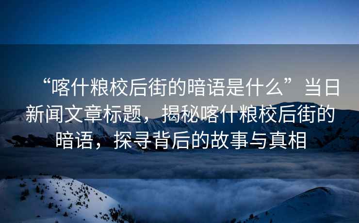 “喀什糧校后街的暗語是什么”當(dāng)日新聞文章標(biāo)題，揭秘喀什糧校后街的暗語，探尋背后的故事與真相