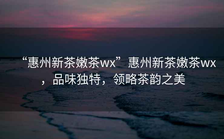 “惠州新茶嫩茶wx”惠州新茶嫩茶wx，品味獨(dú)特，領(lǐng)略茶韻之美