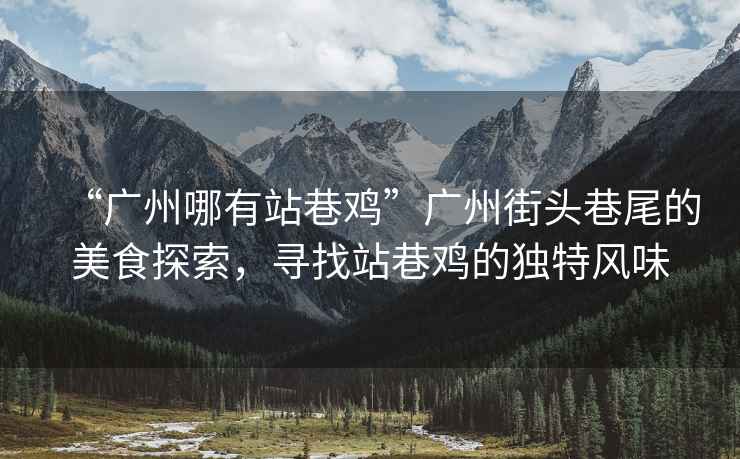 “廣州哪有站巷雞”廣州街頭巷尾的美食探索，尋找站巷雞的獨(dú)特風(fēng)味