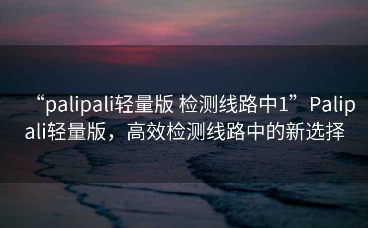 “palipali輕量版 檢測線路中1”Palipali輕量版，高效檢測線路中的新選擇