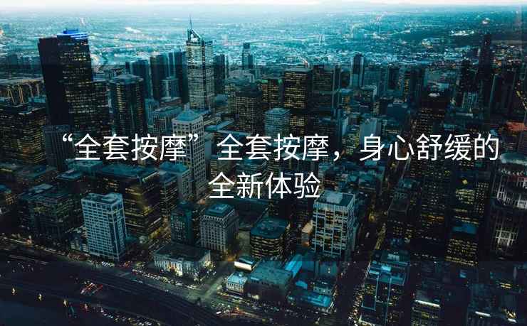 “全套按摩”全套按摩，身心舒緩的全新體驗