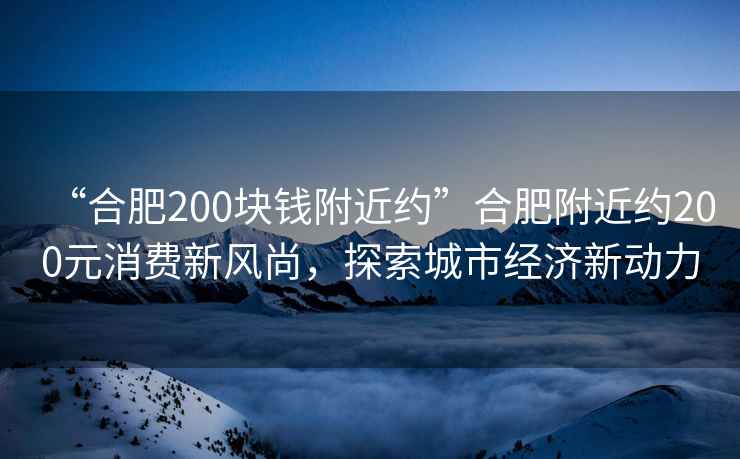 “合肥200塊錢附近約”合肥附近約200元消費新風(fēng)尚，探索城市經(jīng)濟(jì)新動力