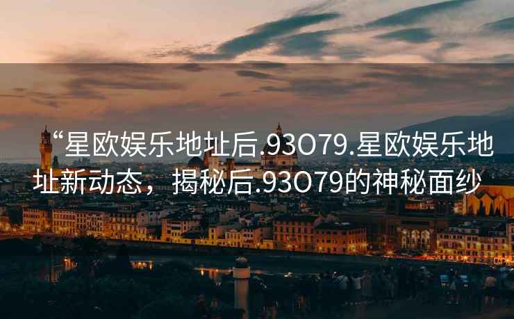 “星歐娛樂地址后.93O79.星歐娛樂地址新動態(tài)，揭秘后.93O79的神秘面紗