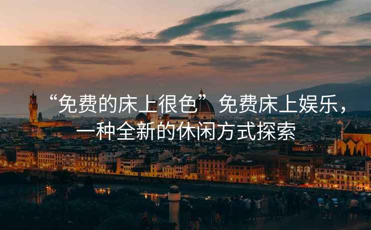 “免費(fèi)的床上很色”免費(fèi)床上娛樂，一種全新的休閑方式探索