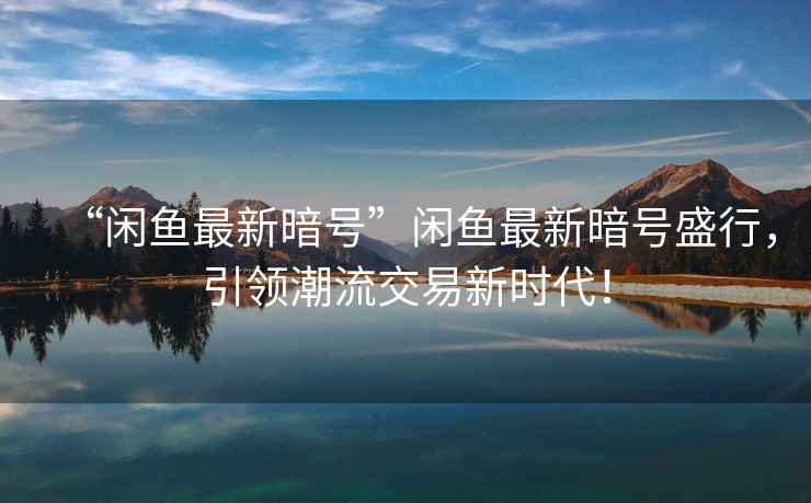 “閑魚最新暗號”閑魚最新暗號盛行，引領(lǐng)潮流交易新時代！