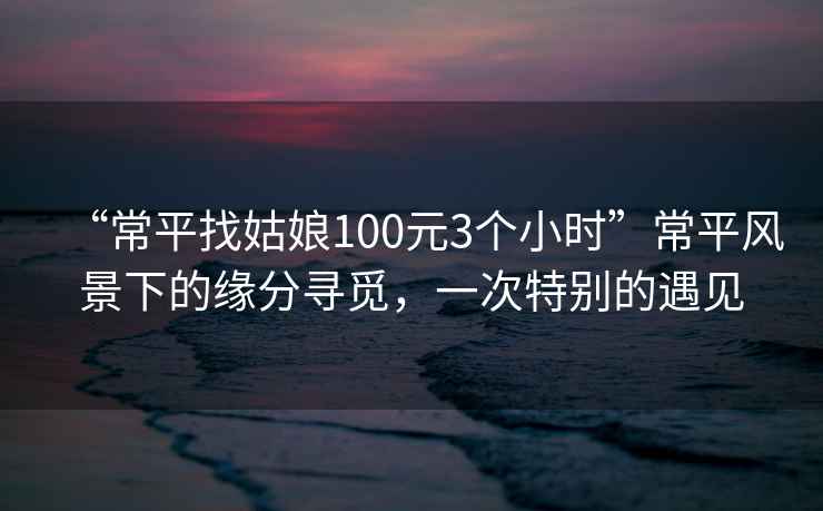 “常平找姑娘100元3個(gè)小時(shí)”常平風(fēng)景下的緣分尋覓，一次特別的遇見