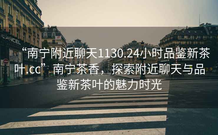 “南寧附近聊天1130.24小時(shí)品鑒新茶葉.cc”南寧茶香，探索附近聊天與品鑒新茶葉的魅力時(shí)光