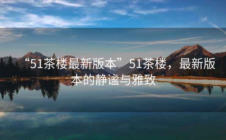 “51茶樓最新版本”51茶樓，最新版本的靜謐與雅致